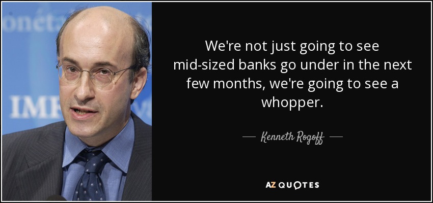 We're not just going to see mid-sized banks go under in the next few months, we're going to see a whopper. - Kenneth Rogoff