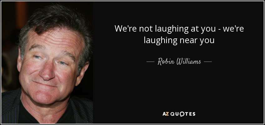 We're not laughing at you - we're laughing near you - Robin Williams