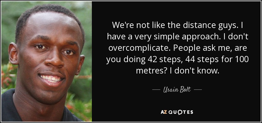 We're not like the distance guys. I have a very simple approach. I don't overcomplicate. People ask me, are you doing 42 steps, 44 steps for 100 metres? I don't know. - Usain Bolt