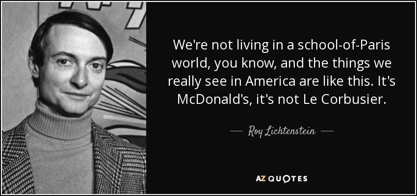 We're not living in a school-of-Paris world, you know, and the things we really see in America are like this. It's McDonald's, it's not Le Corbusier. - Roy Lichtenstein