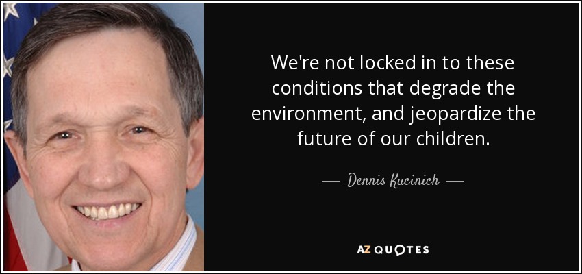 We're not locked in to these conditions that degrade the environment, and jeopardize the future of our children. - Dennis Kucinich