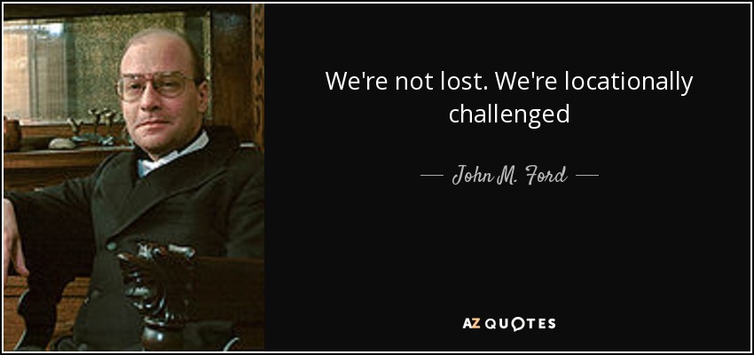 We're not lost. We're locationally challenged - John M. Ford