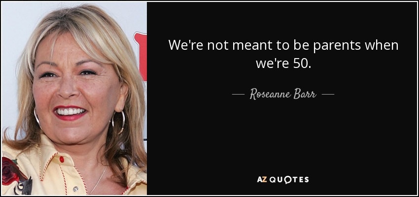 We're not meant to be parents when we're 50. - Roseanne Barr