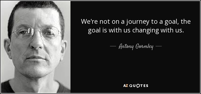We're not on a journey to a goal, the goal is with us changing with us. - Antony Gormley