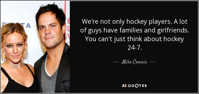 We're not only hockey players. A lot of guys have families and girlfriends. You can't just think about hockey 24-7. - Mike Comrie