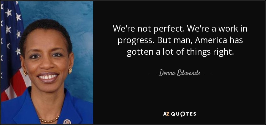 We're not perfect. We're a work in progress. But man, America has gotten a lot of things right. - Donna Edwards