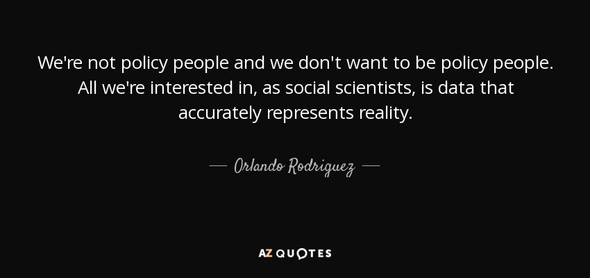 We're not policy people and we don't want to be policy people. All we're interested in, as social scientists, is data that accurately represents reality. - Orlando Rodriguez