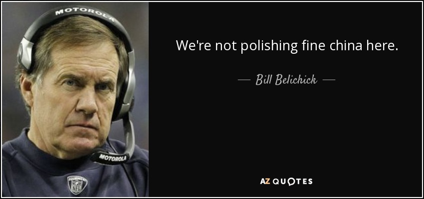 We're not polishing fine china here. - Bill Belichick