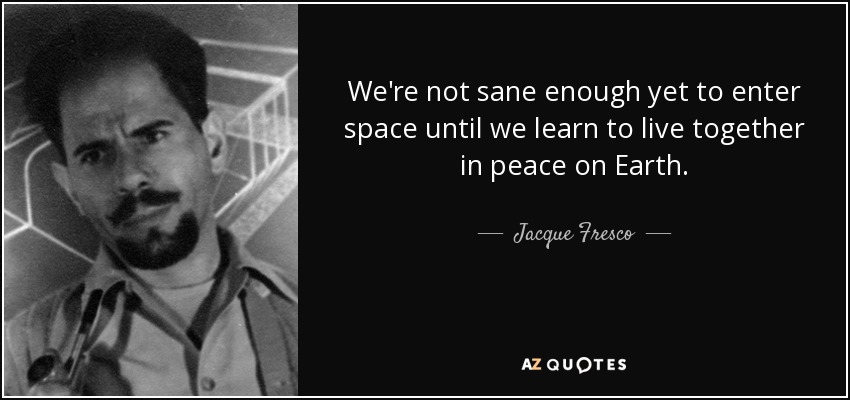 We're not sane enough yet to enter space until we learn to live together in peace on Earth. - Jacque Fresco