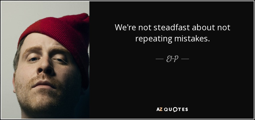 We're not steadfast about not repeating mistakes. - El-P