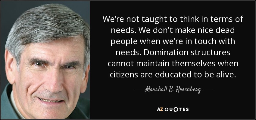 We're not taught to think in terms of needs. We don't make nice dead people when we're in touch with needs. Domination structures cannot maintain themselves when citizens are educated to be alive. - Marshall B. Rosenberg