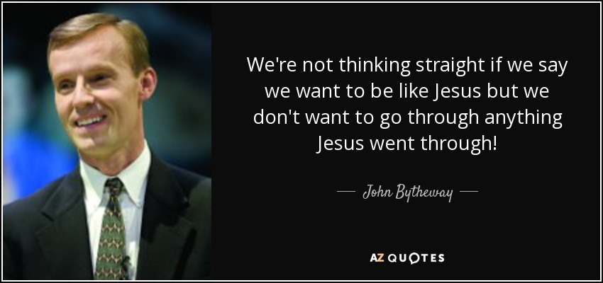 We're not thinking straight if we say we want to be like Jesus but we don't want to go through anything Jesus went through! - John Bytheway