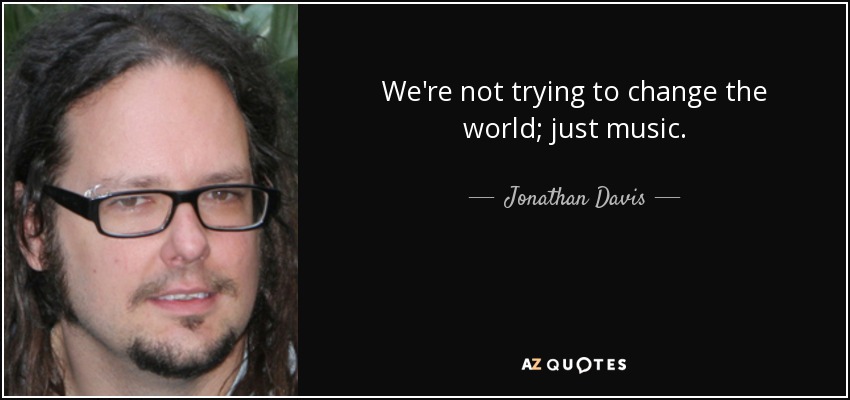 We're not trying to change the world; just music. - Jonathan Davis