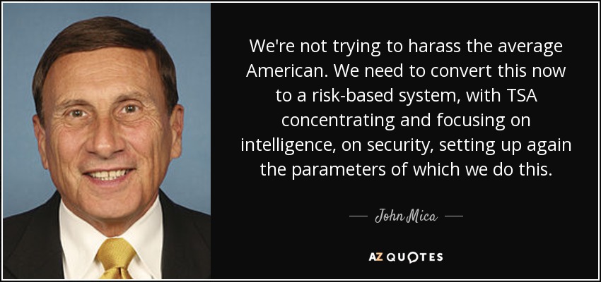 We're not trying to harass the average American. We need to convert this now to a risk-based system, with TSA concentrating and focusing on intelligence, on security, setting up again the parameters of which we do this. - John Mica