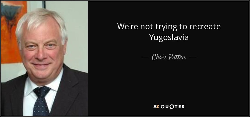 We're not trying to recreate Yugoslavia - Chris Patten