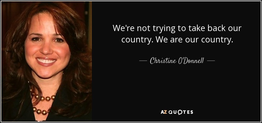 We're not trying to take back our country. We are our country. - Christine O'Donnell