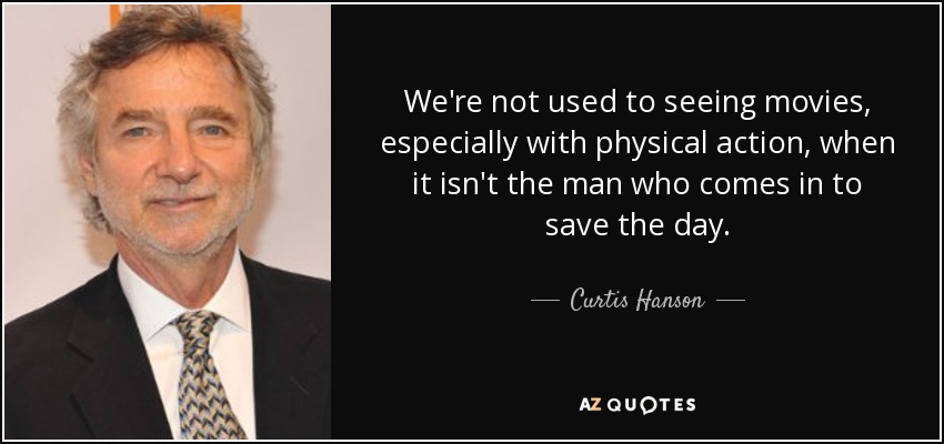 We're not used to seeing movies, especially with physical action, when it isn't the man who comes in to save the day. - Curtis Hanson