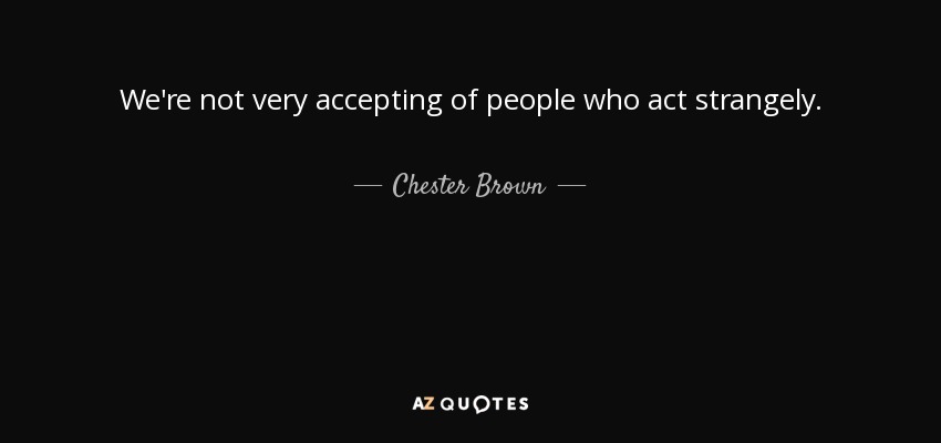 We're not very accepting of people who act strangely. - Chester Brown