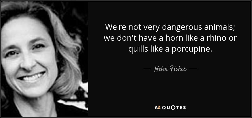 We're not very dangerous animals; we don't have a horn like a rhino or quills like a porcupine. - Helen Fisher