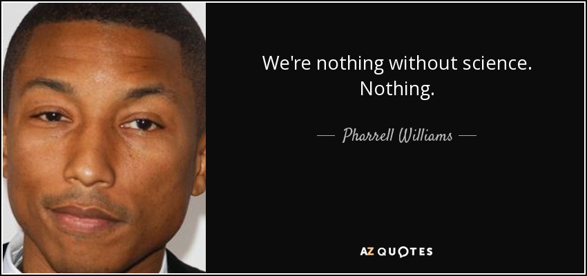 We're nothing without science. Nothing. - Pharrell Williams