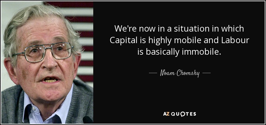 We're now in a situation in which Capital is highly mobile and Labour is basically immobile. - Noam Chomsky