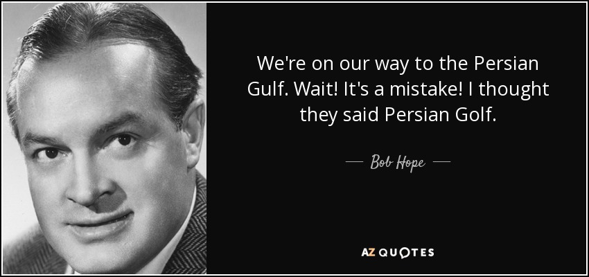 We're on our way to the Persian Gulf. Wait! It's a mistake! I thought they said Persian Golf. - Bob Hope