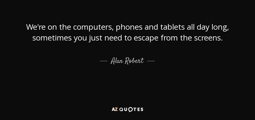 We're on the computers, phones and tablets all day long, sometimes you just need to escape from the screens. - Alan Robert