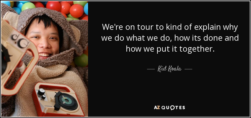 We're on tour to kind of explain why we do what we do, how its done and how we put it together. - Kid Koala