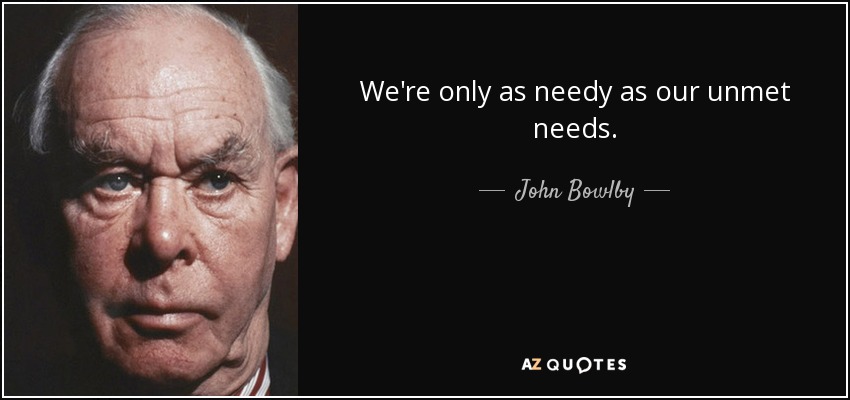 We're only as needy as our unmet needs. - John Bowlby