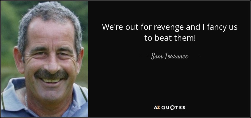 We're out for revenge and I fancy us to beat them! - Sam Torrance