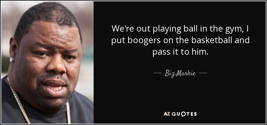 We're out playing ball in the gym, I put boogers on the basketball and pass it to him. - Biz Markie