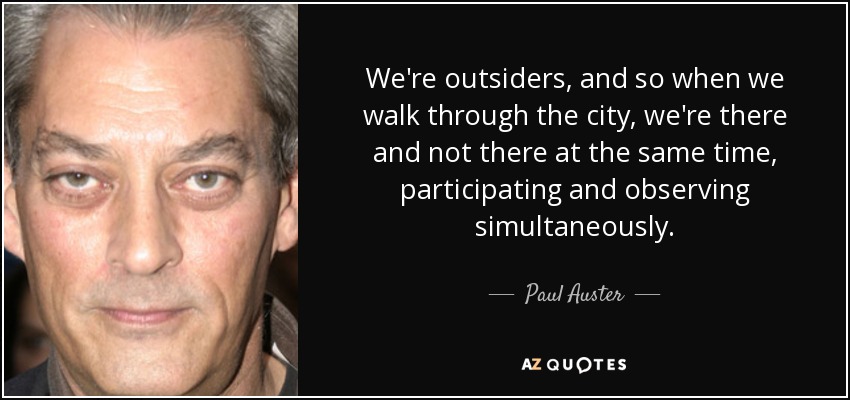 We're outsiders, and so when we walk through the city, we're there and not there at the same time, participating and observing simultaneously. - Paul Auster