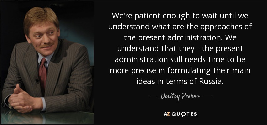 We're patient enough to wait until we understand what are the approaches of the present administration. We understand that they - the present administration still needs time to be more precise in formulating their main ideas in terms of Russia. - Dmitry Peskov