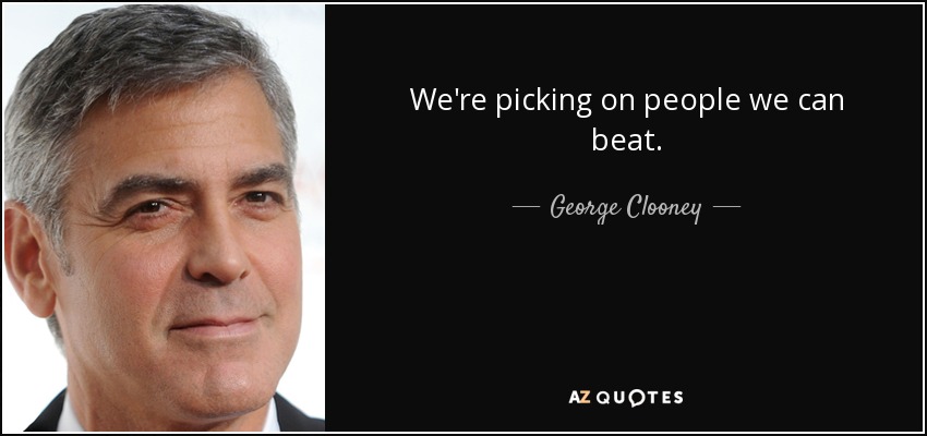 We're picking on people we can beat. - George Clooney