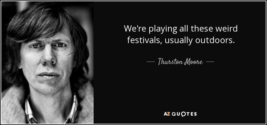 We're playing all these weird festivals, usually outdoors. - Thurston Moore
