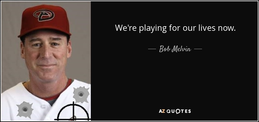 We're playing for our lives now. - Bob Melvin