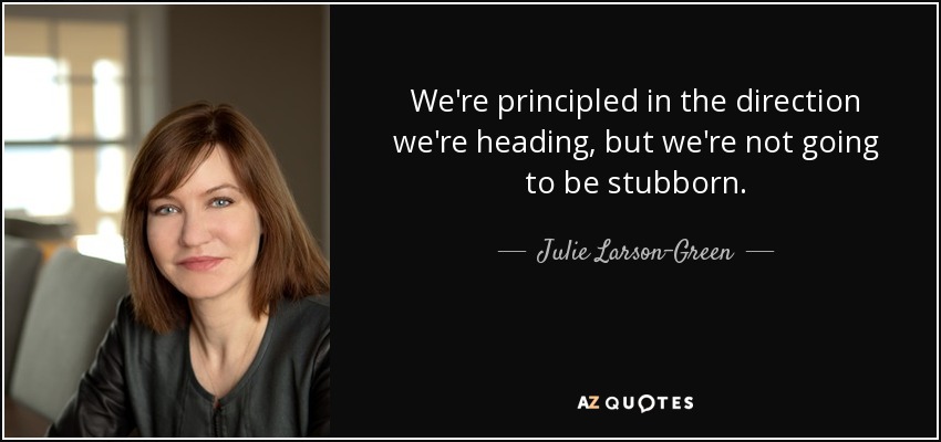 We're principled in the direction we're heading, but we're not going to be stubborn. - Julie Larson-Green