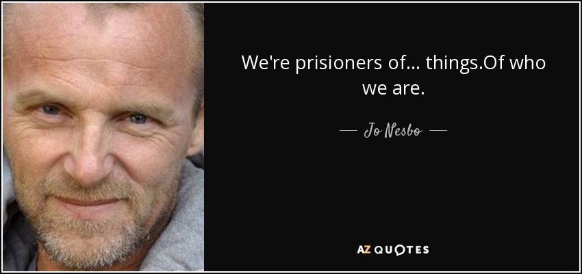 We're prisioners of... things.Of who we are. - Jo Nesbo