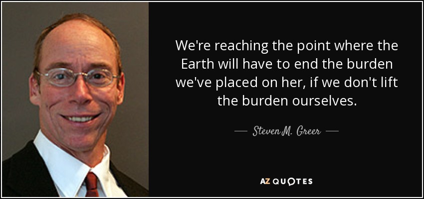 We're reaching the point where the Earth will have to end the burden we've placed on her, if we don't lift the burden ourselves. - Steven M. Greer