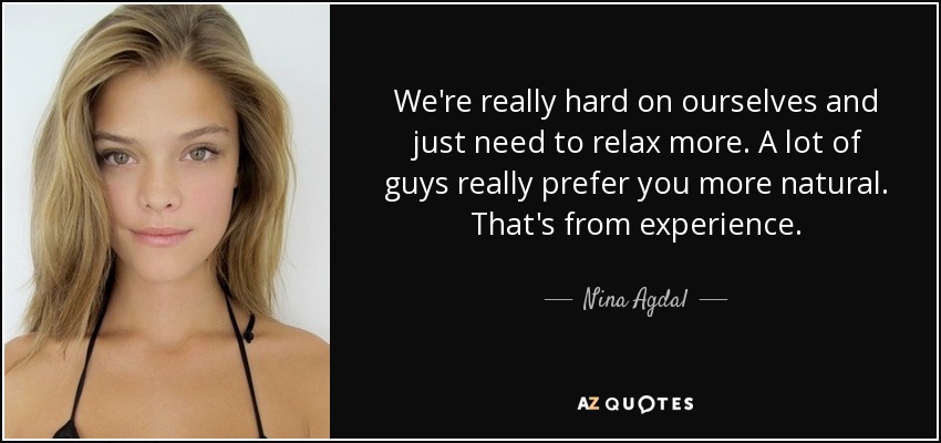 We're really hard on ourselves and just need to relax more. A lot of guys really prefer you more natural. That's from experience. - Nina Agdal