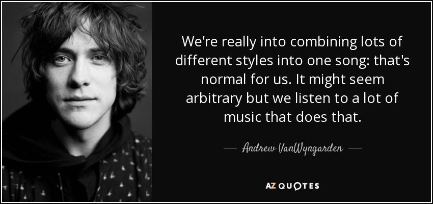 We're really into combining lots of different styles into one song: that's normal for us. It might seem arbitrary but we listen to a lot of music that does that. - Andrew VanWyngarden