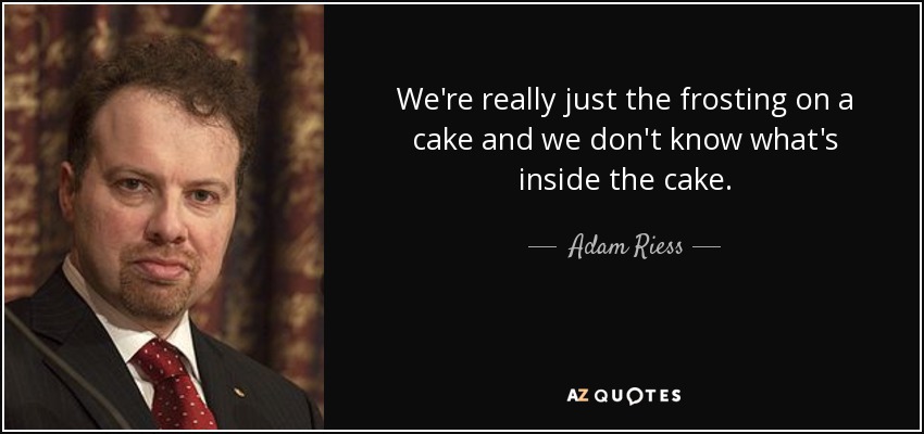 We're really just the frosting on a cake and we don't know what's inside the cake. - Adam Riess