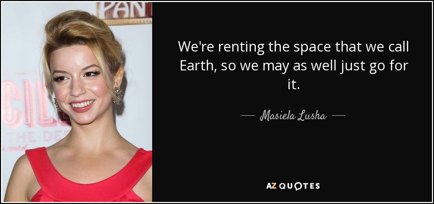 We're renting the space that we call Earth, so we may as well just go for it. - Masiela Lusha