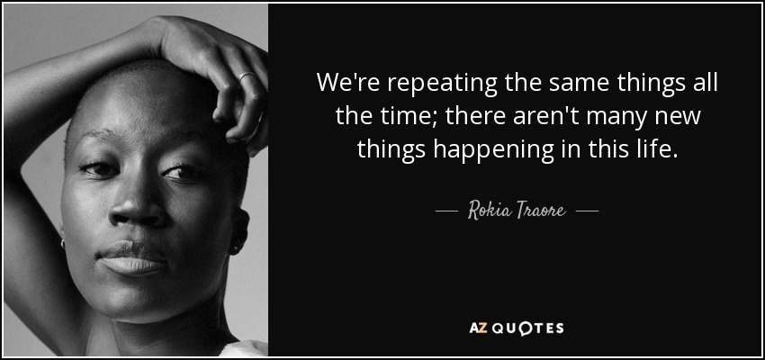 We're repeating the same things all the time; there aren't many new things happening in this life. - Rokia Traore