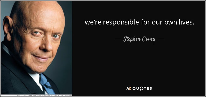 we're responsible for our own lives. - Stephen Covey