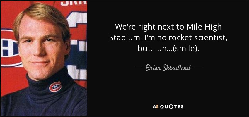We're right next to Mile High Stadium. I'm no rocket scientist, but...uh...(smile). - Brian Skrudland