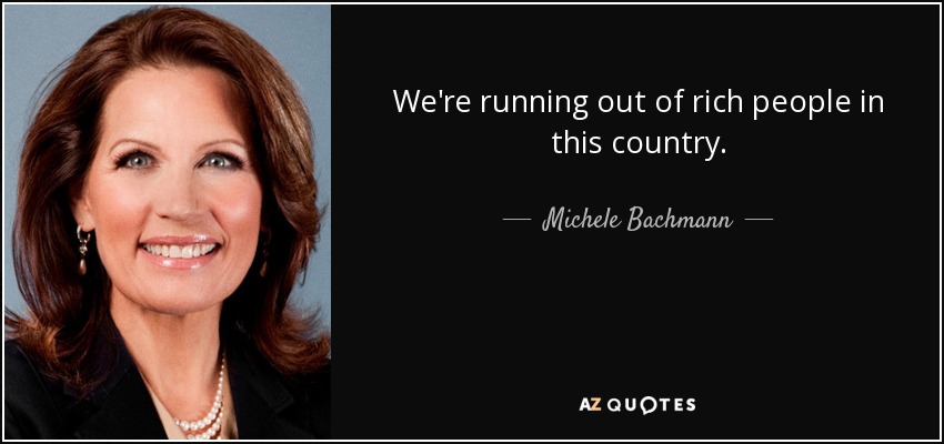 We're running out of rich people in this country. - Michele Bachmann