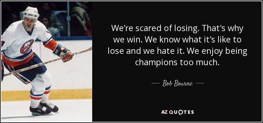 We're scared of losing. That's why we win. We know what it's like to lose and we hate it. We enjoy being champions too much. - Bob Bourne