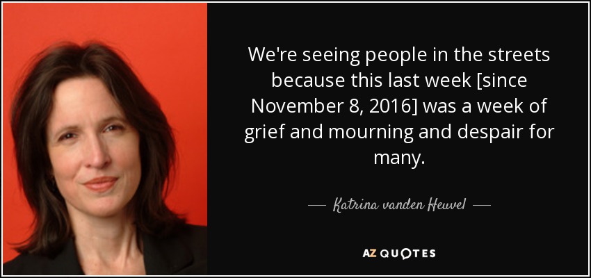 We're seeing people in the streets because this last week [since November 8, 2016] was a week of grief and mourning and despair for many. - Katrina vanden Heuvel