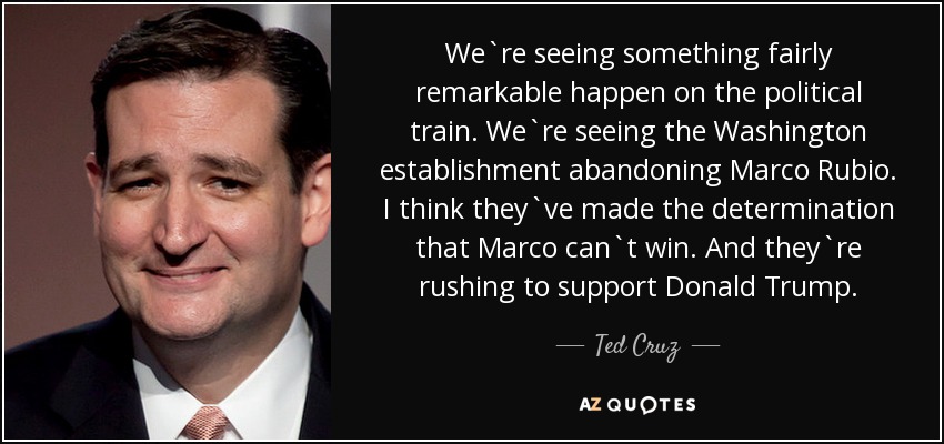 We`re seeing something fairly remarkable happen on the political train. We`re seeing the Washington establishment abandoning Marco Rubio. I think they`ve made the determination that Marco can`t win. And they`re rushing to support Donald Trump. - Ted Cruz